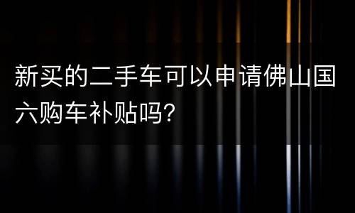 新买的二手车可以申请佛山国六购车补贴吗？