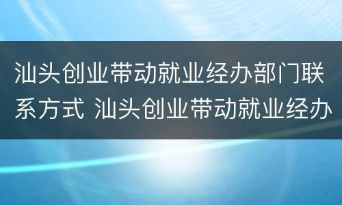 汕头创业带动就业经办部门联系方式 汕头创业带动就业经办部门联系方式是什么
