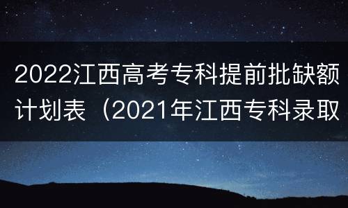 2022江西高考专科提前批缺额计划表（2021年江西专科录取人数）