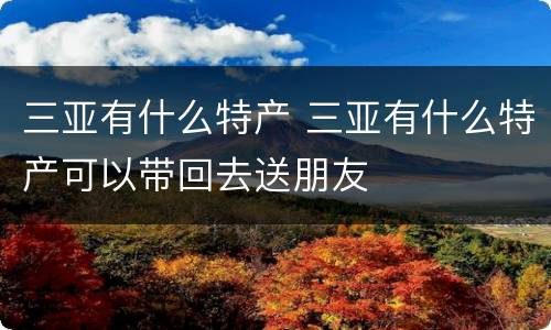 三亚有什么特产 三亚有什么特产可以带回去送朋友