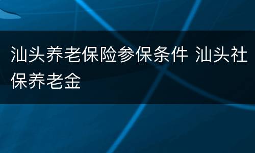汕头养老保险参保条件 汕头社保养老金