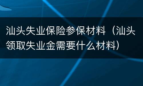汕头失业保险参保材料（汕头领取失业金需要什么材料）