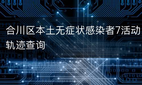 合川区本土无症状感染者7活动轨迹查询