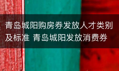 青岛城阳购房券发放人才类别及标准 青岛城阳发放消费券