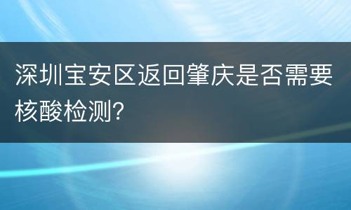 深圳宝安区返回肇庆是否需要核酸检测？