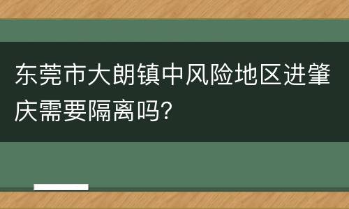 东莞市大朗镇中风险地区进肇庆需要隔离吗？