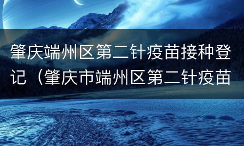 肇庆端州区第二针疫苗接种登记（肇庆市端州区第二针疫苗接种）