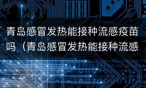 青岛感冒发热能接种流感疫苗吗（青岛感冒发热能接种流感疫苗吗）