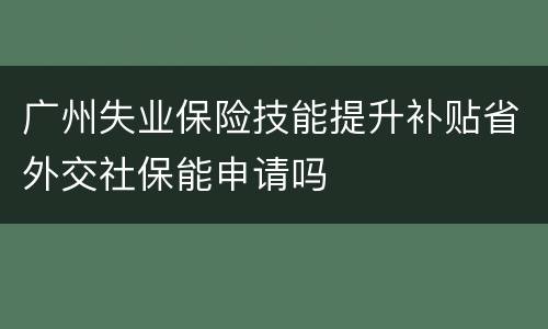 广州失业保险技能提升补贴省外交社保能申请吗