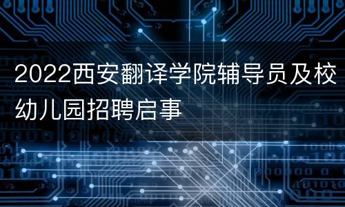 2022西安翻译学院辅导员及校幼儿园招聘启事