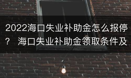2022海口失业补助金怎么报停？ 海口失业补助金领取条件及标准2020