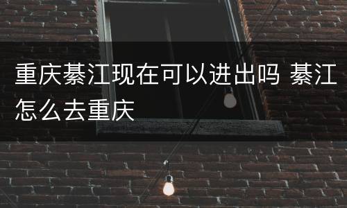 重庆綦江现在可以进出吗 綦江怎么去重庆