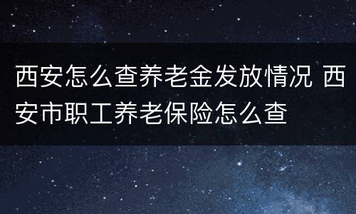 西安怎么查养老金发放情况 西安市职工养老保险怎么查