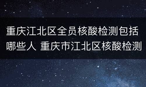 重庆江北区全员核酸检测包括哪些人 重庆市江北区核酸检测