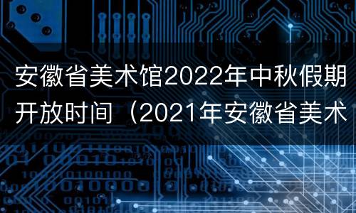 安徽省美术馆2022年中秋假期开放时间（2021年安徽省美术馆招聘）