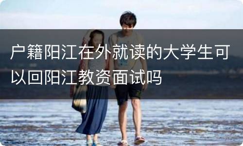 户籍阳江在外就读的大学生可以回阳江教资面试吗