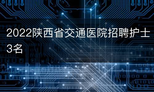 2022陕西省交通医院招聘护士3名