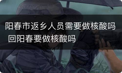 阳春市返乡人员需要做核酸吗 回阳春要做核酸吗