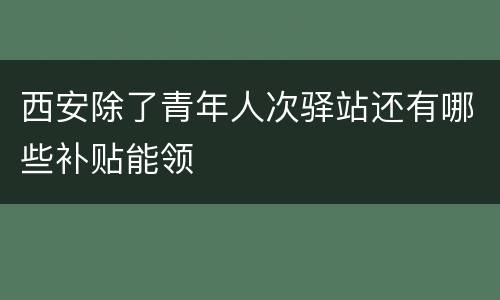 西安除了青年人次驿站还有哪些补贴能领