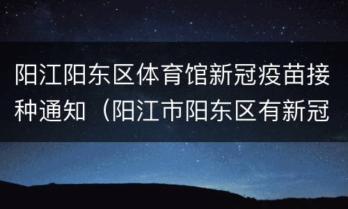 阳江阳东区体育馆新冠疫苗接种通知（阳江市阳东区有新冠疫苗打吗）