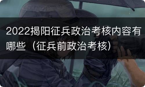 2022揭阳征兵政治考核内容有哪些（征兵前政治考核）