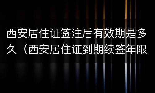 西安居住证签注后有效期是多久（西安居住证到期续签年限怎么算）