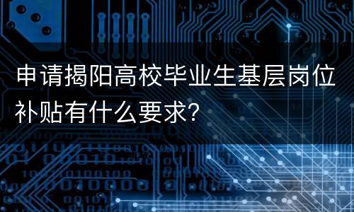 申请揭阳高校毕业生基层岗位补贴有什么要求？