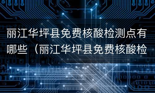 丽江华坪县免费核酸检测点有哪些（丽江华坪县免费核酸检测点有哪些地方）