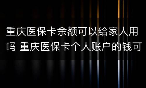重庆医保卡余额可以给家人用吗 重庆医保卡个人账户的钱可以给家人用吗