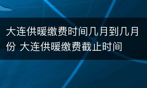 大连供暖缴费时间几月到几月份 大连供暖缴费截止时间
