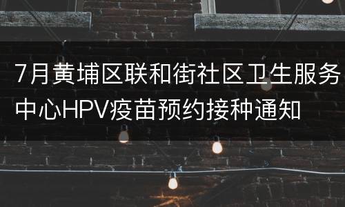 7月黄埔区联和街社区卫生服务中心HPV疫苗预约接种通知