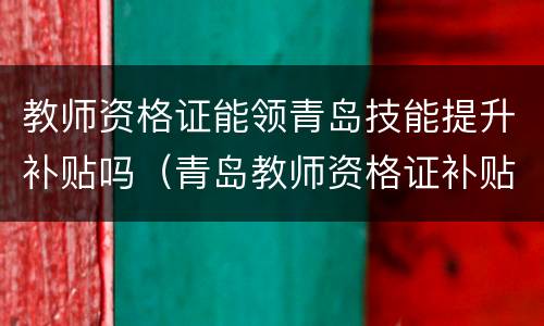 教师资格证能领青岛技能提升补贴吗（青岛教师资格证补贴2000元需要什么条件）