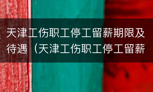 天津工伤职工停工留薪期限及待遇（天津工伤职工停工留薪期限及待遇规定）