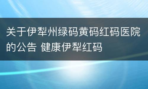 关于伊犁州绿码黄码红码医院的公告 健康伊犁红码