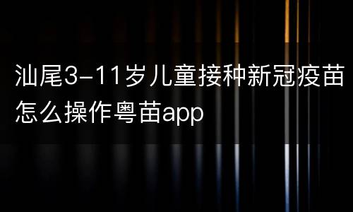 汕尾3-11岁儿童接种新冠疫苗怎么操作粤苗app