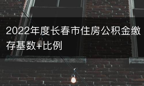 2022年度长春市住房公积金缴存基数+比例