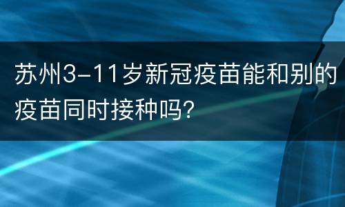 苏州3-11岁新冠疫苗能和别的疫苗同时接种吗？