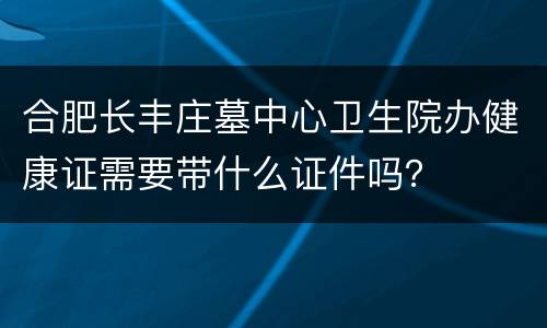 合肥长丰庄墓中心卫生院办健康证需要带什么证件吗？