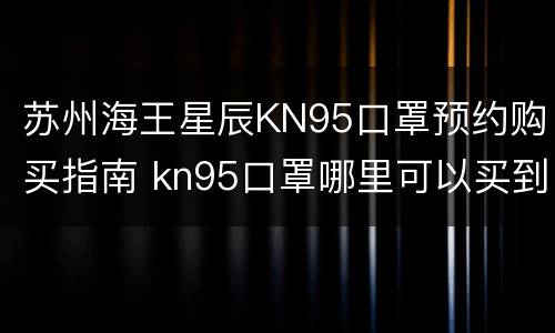 苏州海王星辰KN95口罩预约购买指南 kn95口罩哪里可以买到