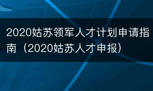 2020姑苏领军人才计划申请指南（2020姑苏人才申报）