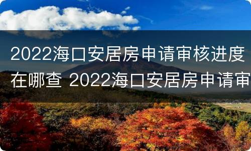 2022海口安居房申请审核进度在哪查 2022海口安居房申请审核进度在哪查看