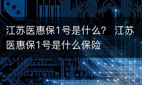 江苏医惠保1号是什么？ 江苏医惠保1号是什么保险