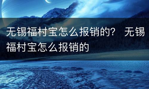无锡福村宝怎么报销的？ 无锡福村宝怎么报销的