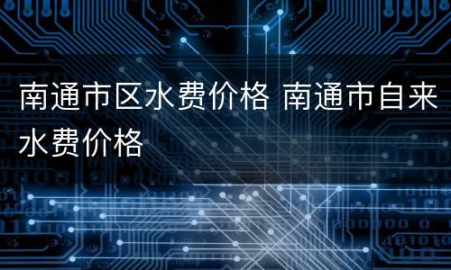 南通市区水费价格 南通市自来水费价格
