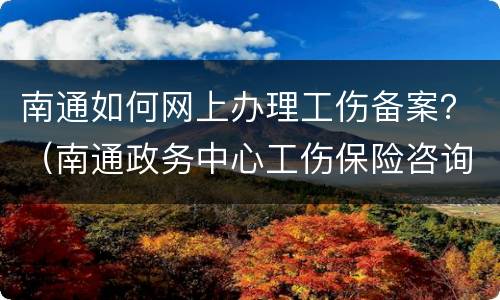 南通如何网上办理工伤备案？（南通政务中心工伤保险咨询电话）