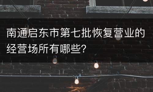 南通启东市第七批恢复营业的经营场所有哪些？
