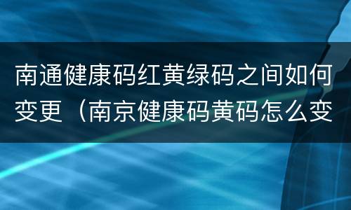南通健康码红黄绿码之间如何变更（南京健康码黄码怎么变绿码）