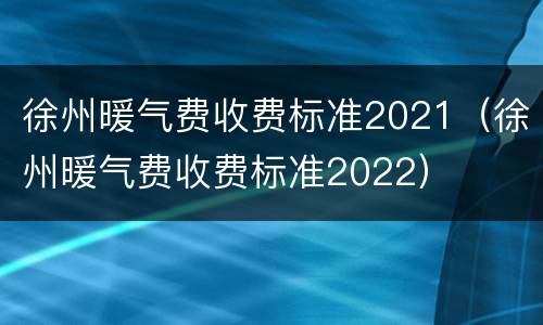 徐州暖气费收费标准2021（徐州暖气费收费标准2022）