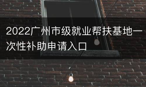2022广州市级就业帮扶基地一次性补助申请入口