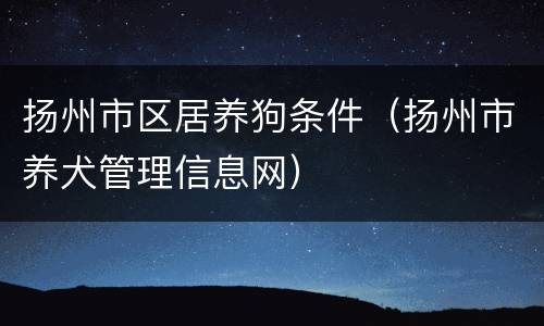 扬州市区居养狗条件（扬州市养犬管理信息网）